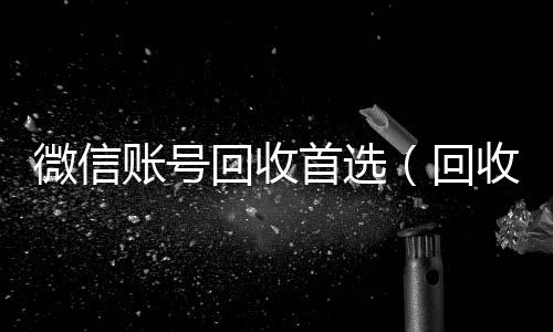 微信账号回收收vx首选（回收微信号的）